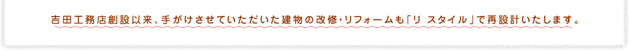 吉田工務店創設以来、手がけさせていただいた建物の改修・リフォームも「リ スタイル」で再設計いたします。