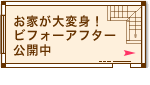 お家が大変身！ビフォーアフター公開中