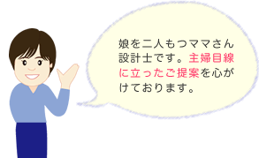娘を二人もつママさん設計士です。主婦目線に立ったご提案を心がけております。
